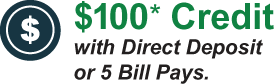 $100* Credit with Direct Deposit or 5 Bill Pays.